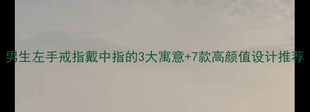 男生左手戒指戴中指的3大寓意7款高颜值设计推荐
