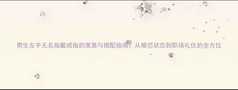 男生左手无名指戴戒指的寓意与搭配指南从婚恋状态到职场礼仪的全方位