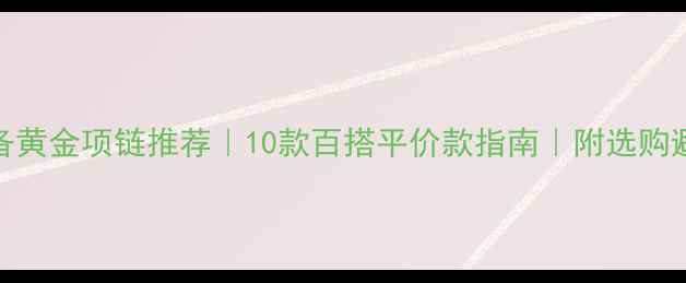 图片 男生必备黄金项链推荐｜10款百搭平价款指南｜附选购避坑攻略