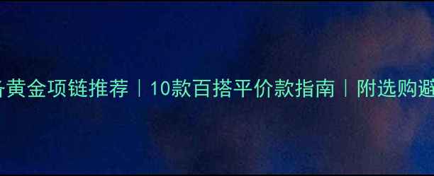 图片 男生必备黄金项链推荐｜10款百搭平价款指南｜附选购避坑攻略1