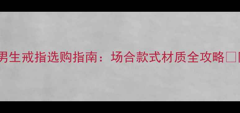 男生必看男生戒指选购指南场合款式材质全攻略附避坑指南