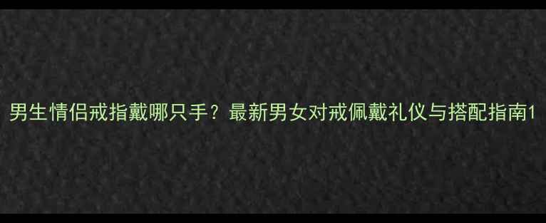 图片 男生情侣戒指戴哪只手？最新男女对戒佩戴礼仪与搭配指南1