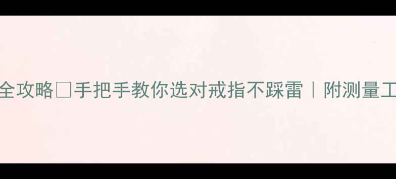 男生戒指尺寸全攻略手把手教你选对戒指不踩雷附测量工具品牌推荐
