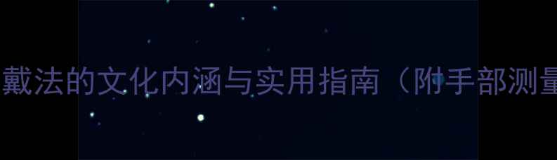 男生戒指戴法的文化内涵与实用指南附手部测量教程