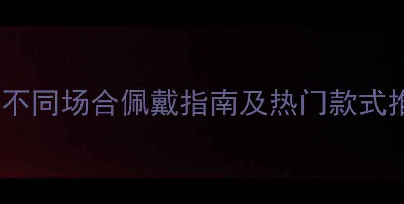 男生戒指选购指南不同场合佩戴指南及热门款式推荐附避坑建议