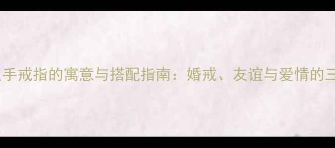 男生戴双手戒指的寓意与搭配指南婚戒友谊与爱情的三重解读