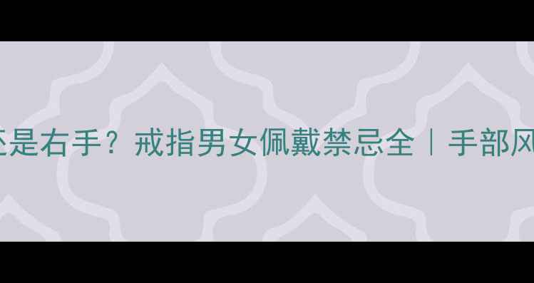图片 男生戴左手还是右手？戒指男女佩戴禁忌全｜手部风水+爱情寓意