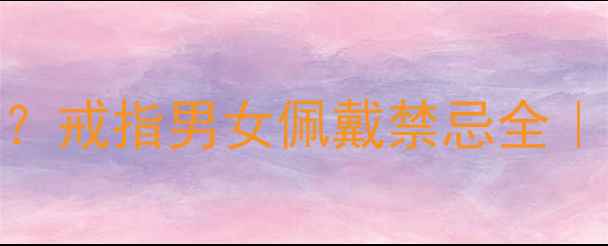 图片 男生戴左手还是右手？戒指男女佩戴禁忌全｜手部风水+爱情寓意1