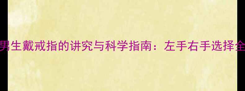 图片 男生戴戒指的讲究与科学指南：左手右手选择全
