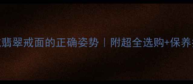 男生戴翡翠戒面的正确姿势附超全选购保养指南