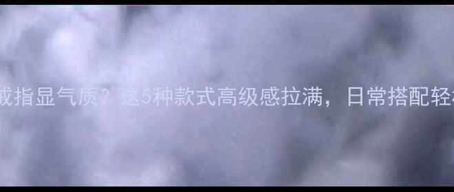 男生戴金戒指显气质这5种款式高级感拉满日常搭配轻松拿捏