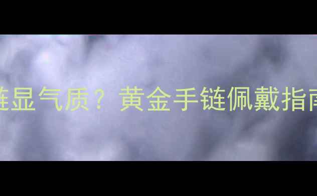 图片 男生戴黄金手链显气质？黄金手链佩戴指南与搭配技巧全