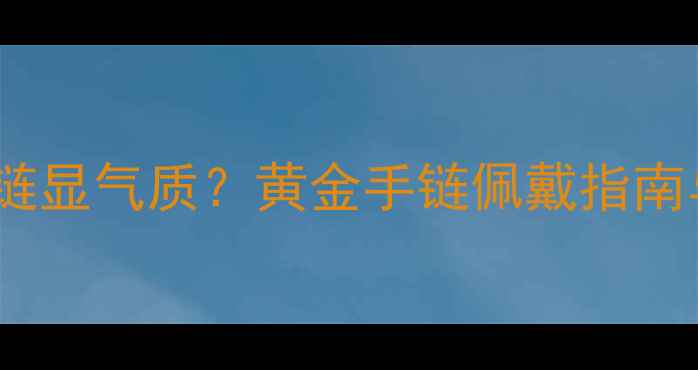 图片 男生戴黄金手链显气质？黄金手链佩戴指南与搭配技巧全1