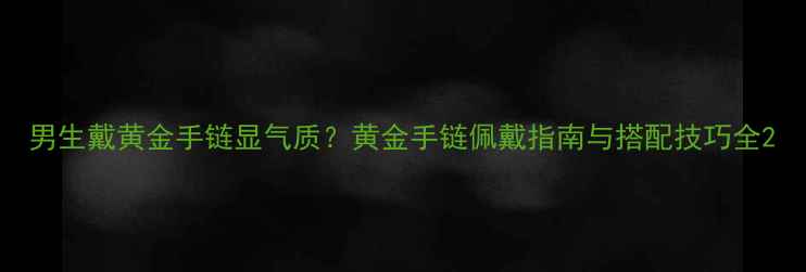 男生戴黄金手链显气质黄金手链佩戴指南与搭配技巧全