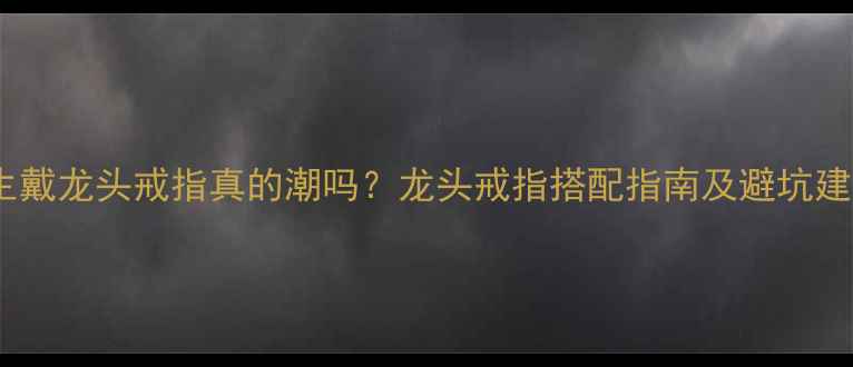 图片 男生戴龙头戒指真的潮吗？龙头戒指搭配指南及避坑建议2
