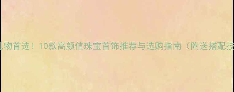 男生礼物首选10款高颜值珠宝首饰推荐与选购指南附送搭配技巧