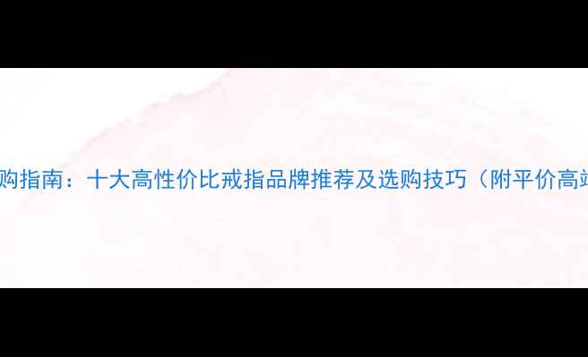 男生选购指南十大高性价比戒指品牌推荐及选购技巧附平价高端全