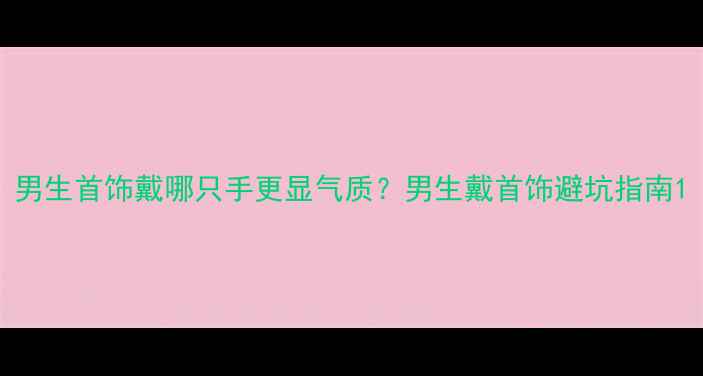 图片 男生首饰戴哪只手更显气质？男生戴首饰避坑指南1