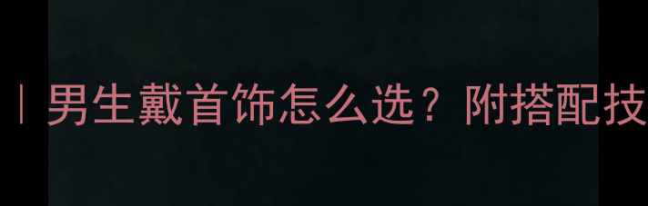 图片 男生首饰推荐｜男生戴首饰怎么选？附搭配技巧+避坑指南2