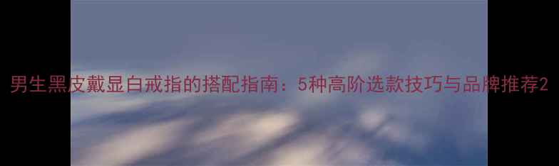 图片 男生黑皮戴显白戒指的搭配指南：5种高阶选款技巧与品牌推荐2