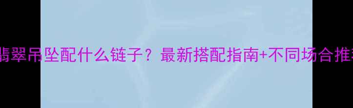 男翡翠吊坠配什么链子最新搭配指南不同场合推荐
