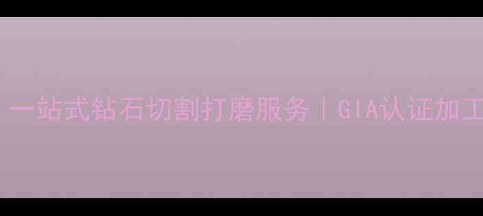 番禺专业毛坯钻石加工厂一站式钻石切割打磨服务GIA认证加工中心支持定制珠宝生产