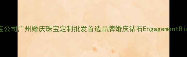 图片 番禺利桦珠宝公司广州婚庆珠宝定制批发首选品牌婚庆钻石EngagementRing采购指南2