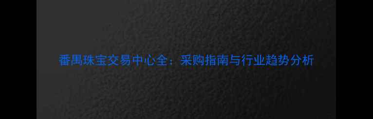 番禺珠宝交易中心全采购指南与行业趋势分析
