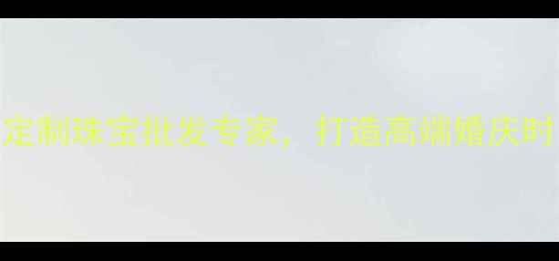 番禺雅和珠宝首饰厂定制珠宝批发专家打造高端婚庆时尚饰品一站式解决方案