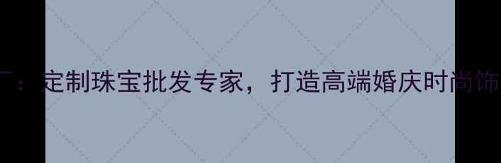 图片 番禺雅和珠宝首饰厂：定制珠宝批发专家，打造高端婚庆时尚饰品一站式解决方案1