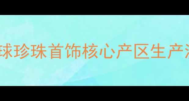 番禺首饰珍珠产业深度全球珍珠首饰核心产区生产流程品质鉴别与选购指南