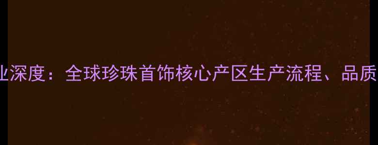 图片 番禺首饰珍珠产业深度：全球珍珠首饰核心产区生产流程、品质鉴别与选购指南2