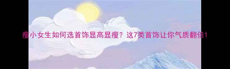 瘦小女生如何选首饰显高显瘦这7类首饰让你气质翻倍