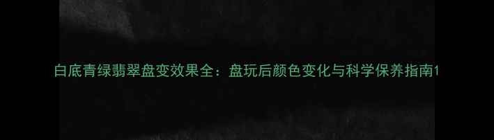 图片 白底青绿翡翠盘变效果全：盘玩后颜色变化与科学保养指南1