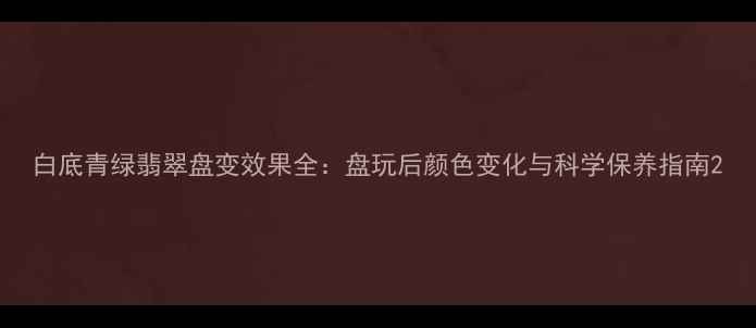 图片 白底青绿翡翠盘变效果全：盘玩后颜色变化与科学保养指南2