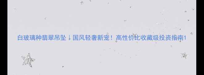 图片 白玻璃种翡翠吊坠｜国风轻奢新宠！高性价比收藏级投资指南1