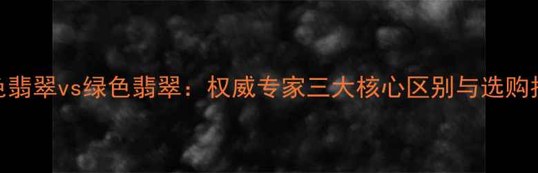 白色翡翠vs绿色翡翠权威专家三大核心区别与选购指南