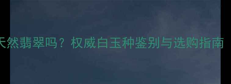 图片 白色翡翠属于天然翡翠吗？权威白玉种鉴别与选购指南（附鉴别技巧）