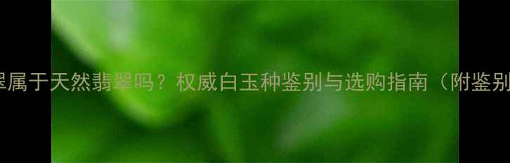 图片 白色翡翠属于天然翡翠吗？权威白玉种鉴别与选购指南（附鉴别技巧）2