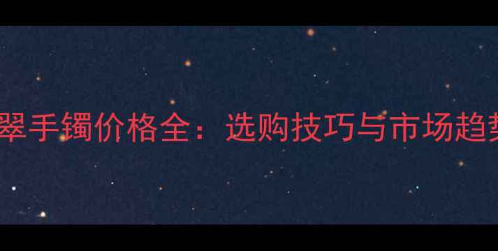白色翡翠手镯价格全选购技巧与市场趋势指南