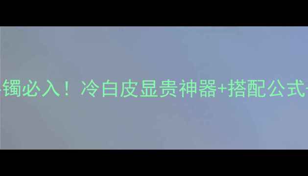 白色翡翠手镯必入冷白皮显贵神器搭配公式保养攻略