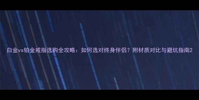 图片 白金vs铂金戒指选购全攻略：如何选对终身伴侣？附材质对比与避坑指南2