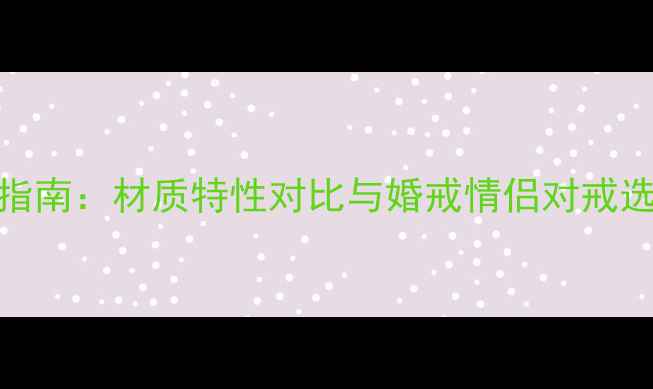 图片 白金vs铂金戒指选购指南：材质特性对比与婚戒情侣对戒选择全（附养护秘籍）