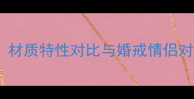 白金vs铂金戒指选购指南材质特性对比与婚戒情侣对戒选择全附养护秘籍