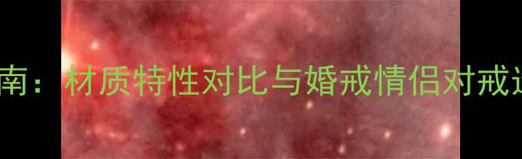 图片 白金vs铂金戒指选购指南：材质特性对比与婚戒情侣对戒选择全（附养护秘籍）2