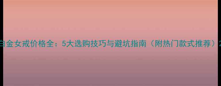 图片 白金女戒价格全：5大选购技巧与避坑指南（附热门款式推荐）2