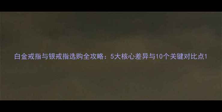 图片 白金戒指与银戒指选购全攻略：5大核心差异与10个关键对比点1