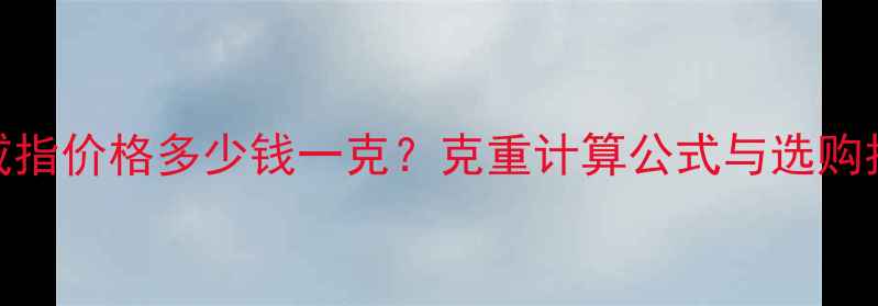 白金戒指价格多少钱一克克重计算公式与选购指南全
