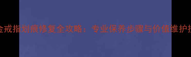图片 白金戒指划痕修复全攻略：专业保养步骤与价值维护技巧