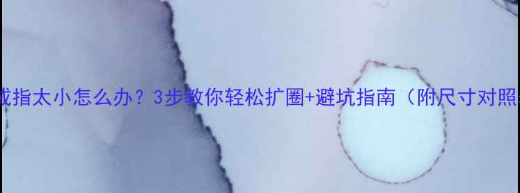 白金戒指太小怎么办3步教你轻松扩圈避坑指南附尺寸对照表